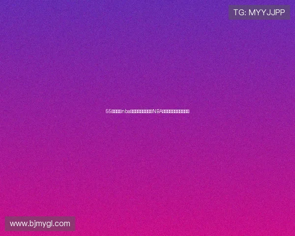 55体育直播nba看球网高清流畅观看NBA赛事精彩对决一站式平台